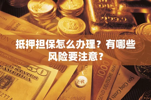 济南抵押担保怎么办理？有哪些风险要注意？