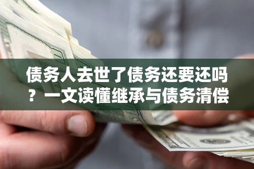 济南债务人去世了债务还要还吗？一文读懂继承与债务清偿
