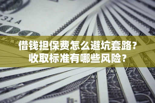 济南借钱担保费怎么避坑套路？收取标准有哪些风险？