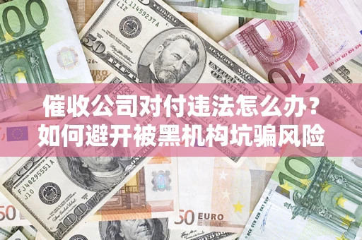 济南催收公司对付违法怎么办？如何避开被黑机构坑骗风险
