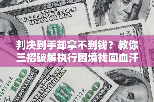 济南判决到手却拿不到钱？教你三招破解执行困境找回血汗钱