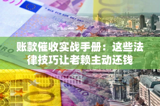 济南账款催收实战手册：这些法律技巧让老赖主动还钱