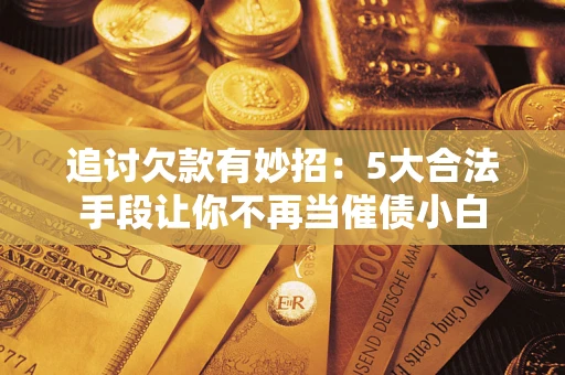 济南追讨欠款有妙招：5大合法手段让你不再当催债小白