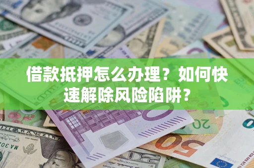 济南借款抵押怎么办理？如何快速解除风险陷阱？