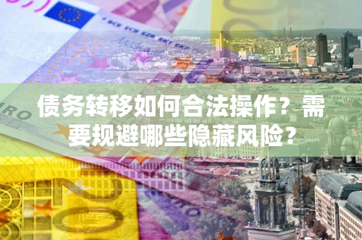 济南债务转移如何合法操作？需要规避哪些隐藏风险？