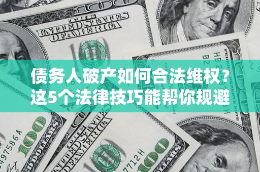 济南债务人破产如何合法维权？这5个法律技巧能帮你规避风险