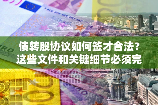 济南债转股协议如何签才合法？这些文件和关键细节必须完整