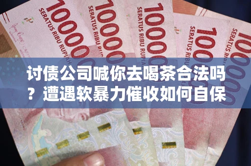 济南讨债公司喊你去喝茶合法吗？遭遇软暴力催收如何自保？