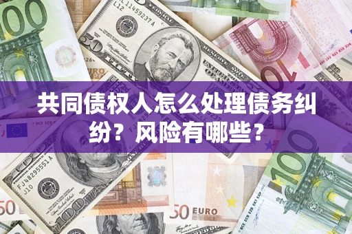 济南共同债权人怎么处理债务纠纷？风险有哪些？