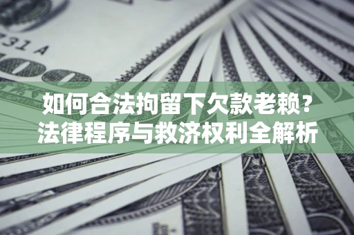 济南如何合法拘留下欠款老赖？法律程序与救济权利全解析
