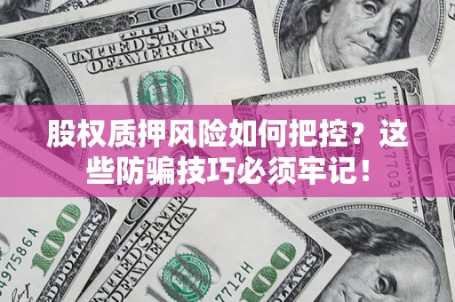 济南股权质押风险如何把控？这些防骗技巧必须牢记！