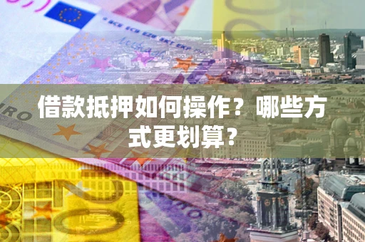 济南借款抵押如何操作？哪些方式更划算？
