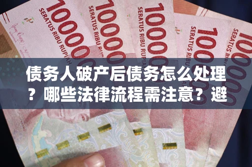 济南债务人破产后债务怎么处理？哪些法律流程需注意？避免踩坑指南