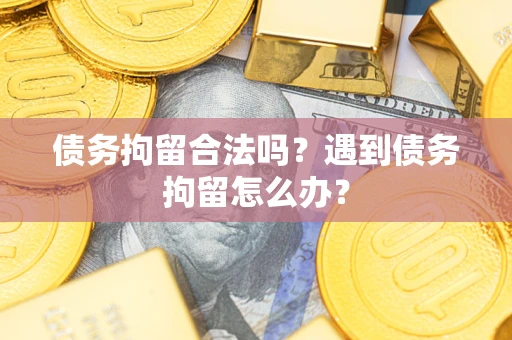 济南债务拘留合法吗？遇到债务拘留怎么办？