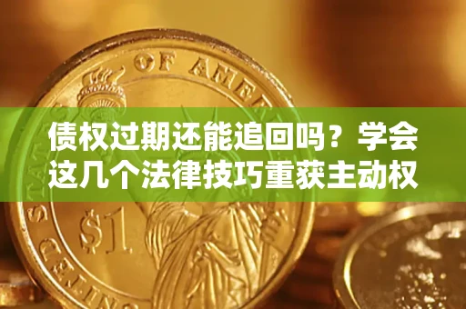 济南债权过期还能追回吗？学会这几个法律技巧重获主动权