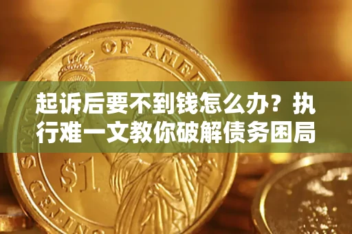 济南起诉后要不到钱怎么办？执行难一文教你破解债务困局
