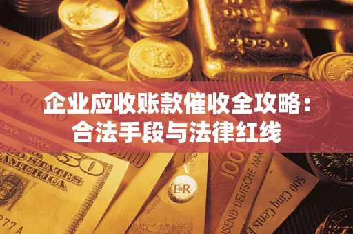 济南企业应收账款催收全攻略：合法手段与法律红线