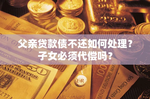 济南父亲贷款债不还如何处理？子女必须代偿吗？