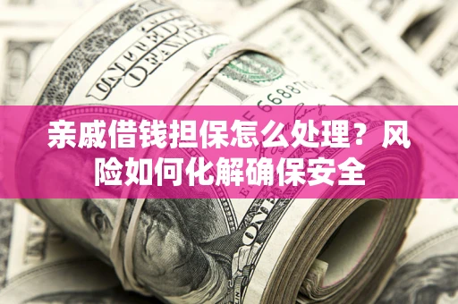 济南亲戚借钱担保怎么处理？风险如何化解确保安全