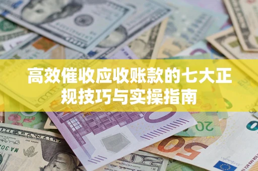 济南高效催收应收账款的七大正规技巧与实操指南