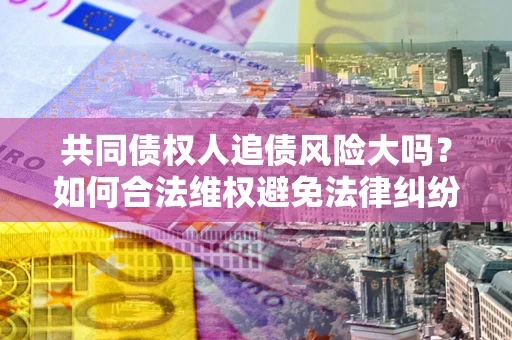 济南共同债权人追债风险大吗？如何合法维权避免法律纠纷？