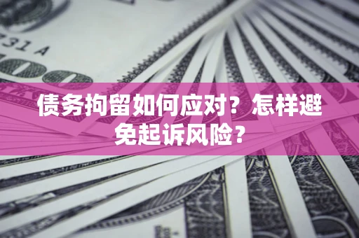 济南债务拘留如何应对？怎样避免起诉风险？