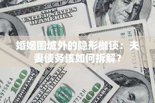 济南婚姻围城外的隐形枷锁：夫妻债务该如何拆解？