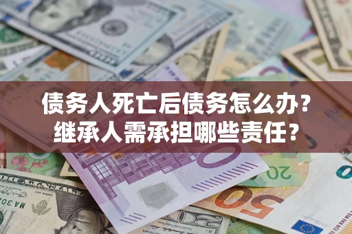 济南债务人死亡后债务怎么办？继承人需承担哪些责任？