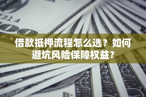 济南借款抵押流程怎么选？如何避坑风险保障权益？