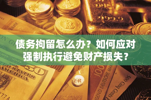 济南债务拘留怎么办？如何应对强制执行避免财产损失？
