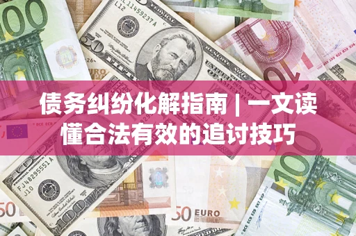 济南债务纠纷化解指南 | 一文读懂合法有效的追讨技巧