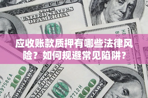 济南应收账款质押有哪些法律风险？如何规避常见陷阱？