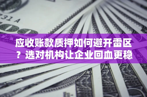 济南应收账款质押如何避开雷区？选对机构让企业回血更稳