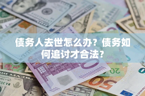 济南债务人去世怎么办？债务如何追讨才合法？