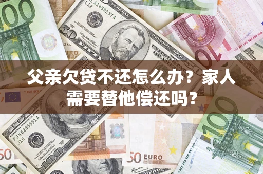济南父亲欠贷不还怎么办？家人需要替他偿还吗？