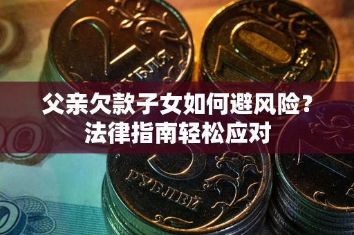 济南父亲欠款子女如何避风险？法律指南轻松应对