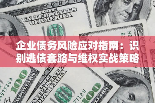 济南企业债务风险应对指南：识别逃债套路与维权实战策略