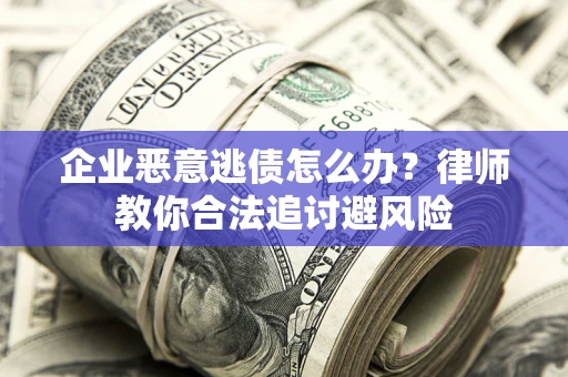 济南企业恶意逃债怎么办？律师教你合法追讨避风险