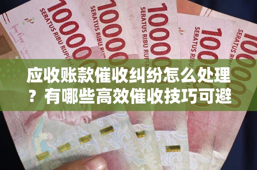 济南应收账款催收纠纷怎么处理？有哪些高效催收技巧可避免坏账？