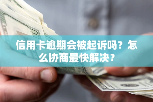 济南信用卡逾期会被起诉吗？怎么协商最快解决？