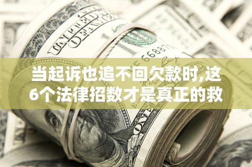 济南当起诉也追不回欠款时,这6个法律招数才是真正的救命稻草