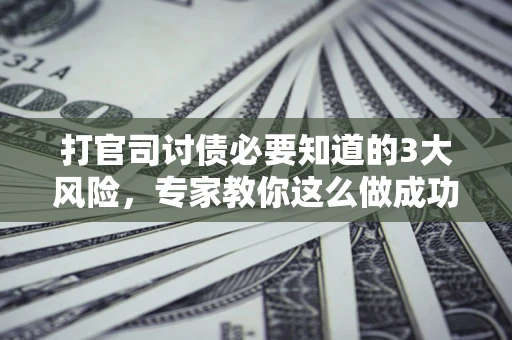 济南打官司讨债必要知道的3大风险，专家教你这么做成功率飙升